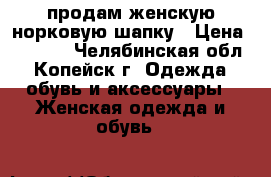 продам женскую норковую шапку › Цена ­ 1 500 - Челябинская обл., Копейск г. Одежда, обувь и аксессуары » Женская одежда и обувь   